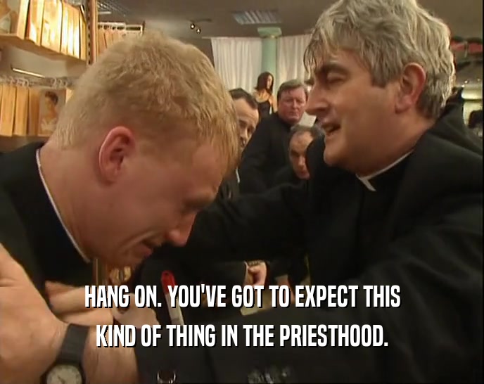 HANG ON. YOU'VE GOT TO EXPECT THIS KIND OF THING IN THE PRIESTHOOD. 