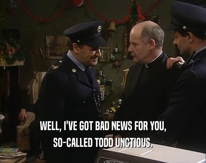 WELL, I'VE GOT BAD NEWS FOR YOU, SO-CALLED TODD UNCTIOUS. 