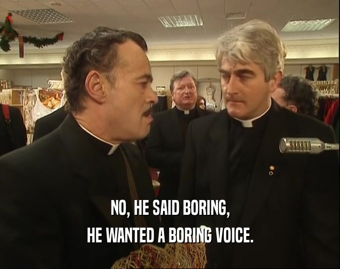 NO, HE SAID BORING,
 HE WANTED A BORING VOICE.
 