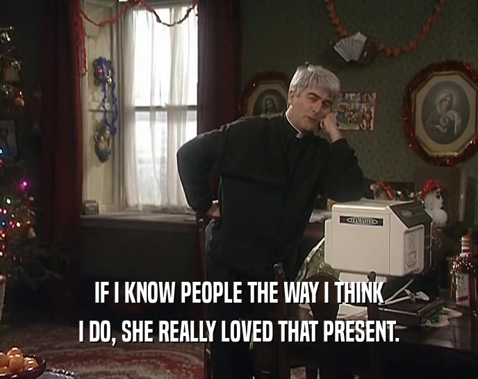 IF I KNOW PEOPLE THE WAY I THINK I DO, SHE REALLY LOVED THAT PRESENT. 