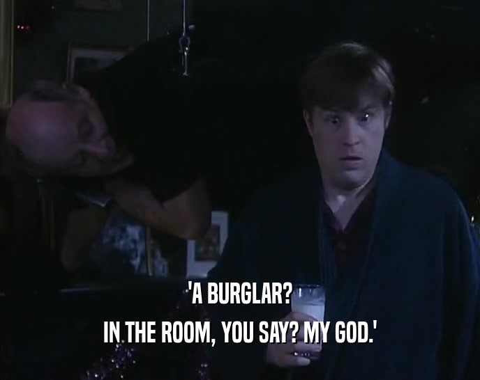 'A BURGLAR?
 IN THE ROOM, YOU SAY? MY GOD.'
 