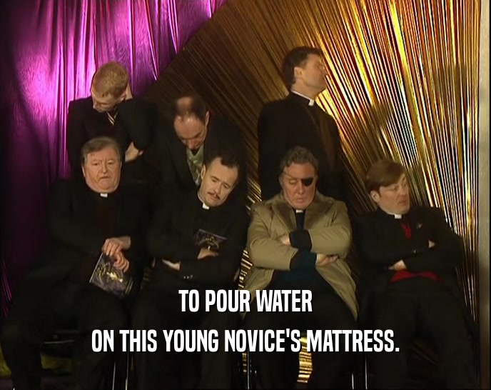TO POUR WATER ON THIS YOUNG NOVICE'S MATTRESS. 