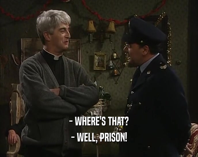 - WHERE'S THAT? - WELL, PRISON! 