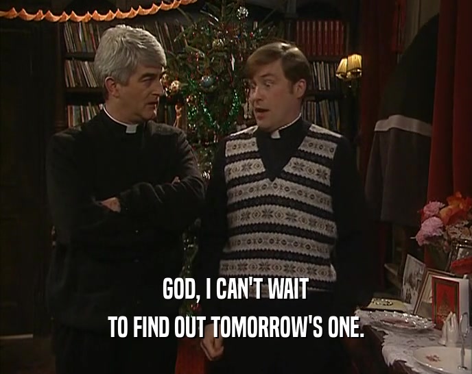 GOD, I CAN'T WAIT TO FIND OUT TOMORROW'S ONE. 
