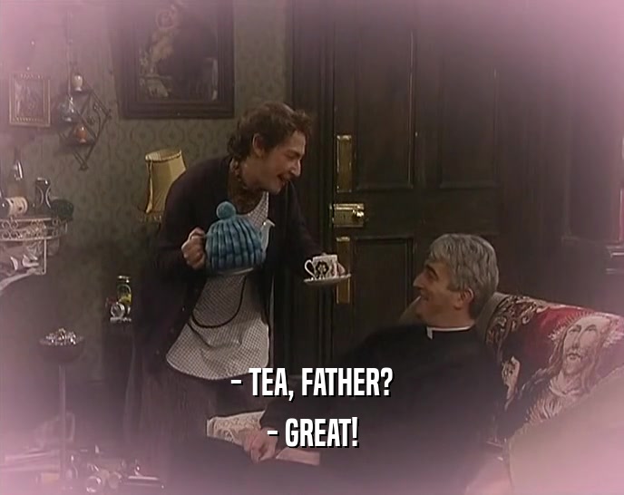 - TEA, FATHER? - GREAT! 