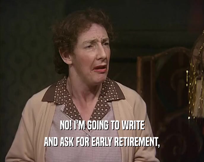NO! I'M GOING TO WRITE AND ASK FOR EARLY RETIREMENT, 