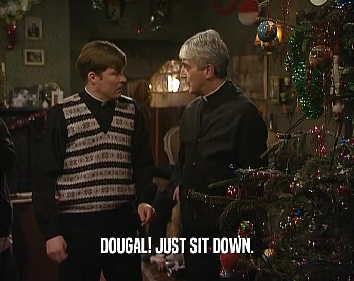 DOUGAL! JUST SIT DOWN.  
