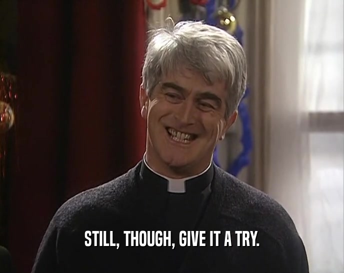 STILL, THOUGH, GIVE IT A TRY.  