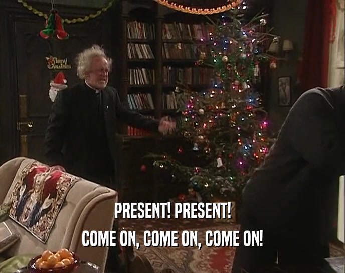 PRESENT! PRESENT! COME ON, COME ON, COME ON! 