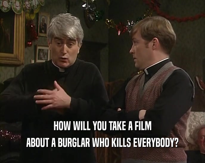 HOW WILL YOU TAKE A FILM
 ABOUT A BURGLAR WHO KILLS EVERYBODY?
 
