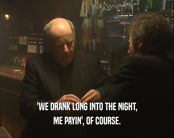 'WE DRANK LONG INTO THE NIGHT,
 ME PAYIN', OF COURSE.
 