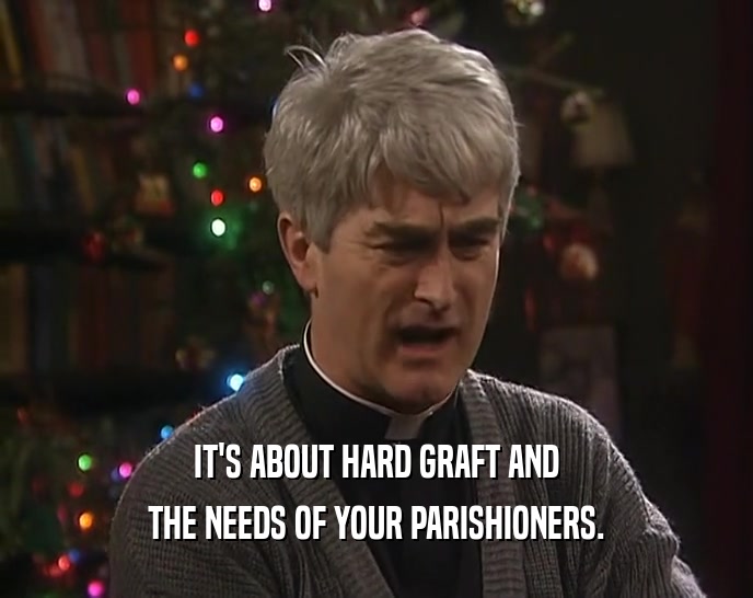 IT'S ABOUT HARD GRAFT AND THE NEEDS OF YOUR PARISHIONERS. 