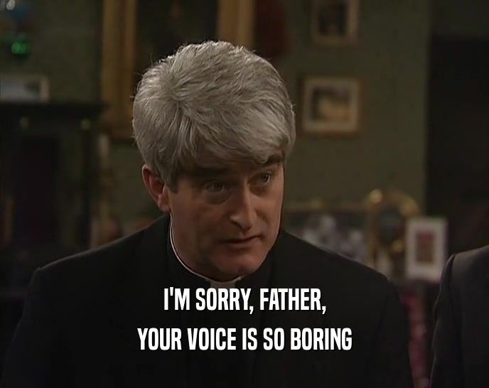 I'M SORRY, FATHER,
 YOUR VOICE IS SO BORING
 