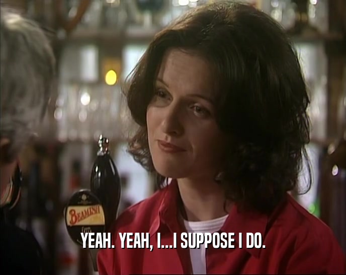 YEAH. YEAH, I...I SUPPOSE I DO.  