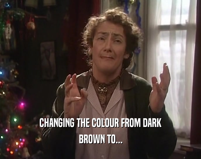 CHANGING THE COLOUR FROM DARK BROWN TO... 