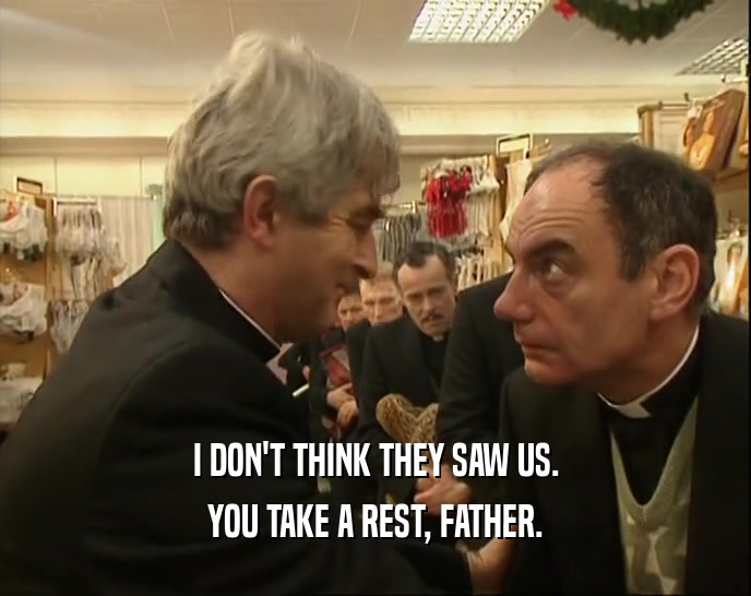 I DON'T THINK THEY SAW US. YOU TAKE A REST, FATHER. 