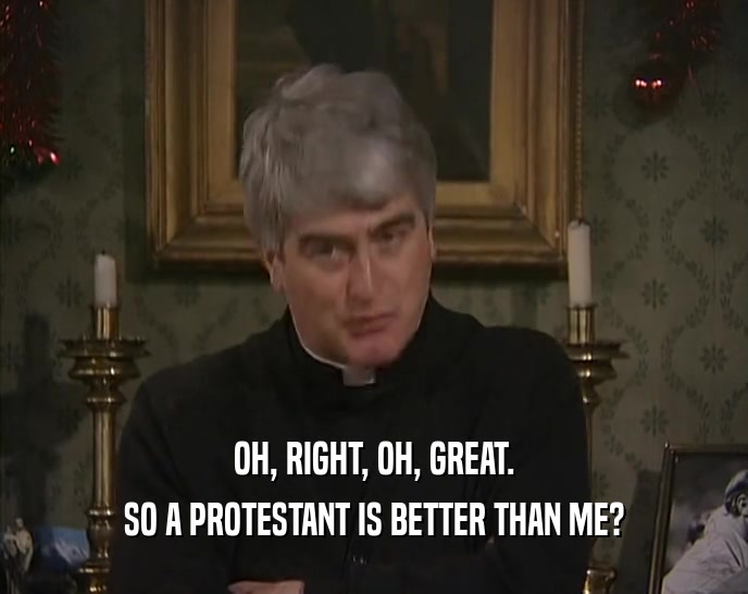 OH, RIGHT, OH, GREAT.
 SO A PROTESTANT IS BETTER THAN ME?
 