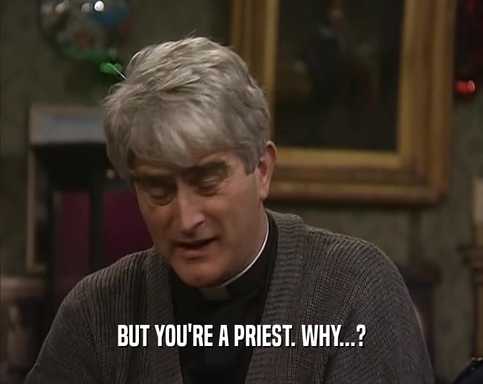 BUT YOU'RE A PRIEST. WHY...?
  