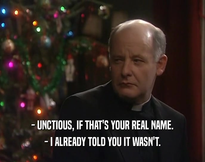 - UNCTIOUS, IF THAT'S YOUR REAL NAME. - I ALREADY TOLD YOU IT WASN'T. 