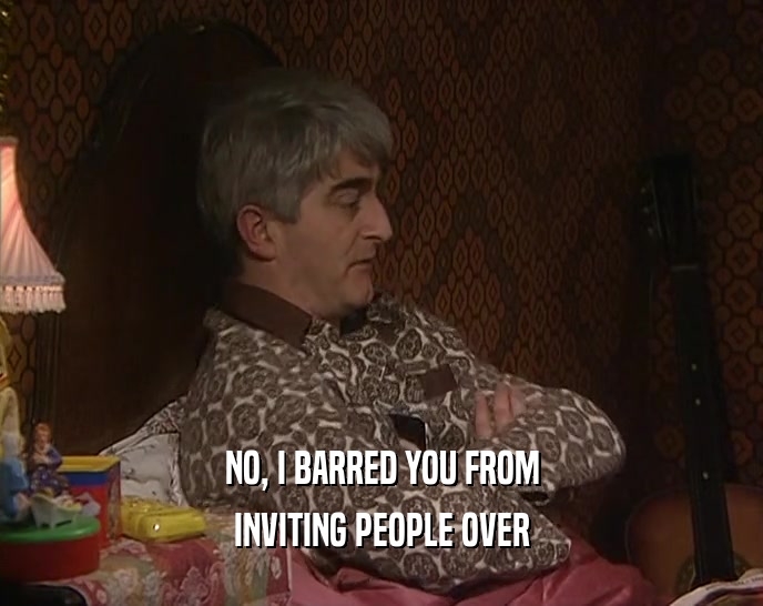 NO, I BARRED YOU FROM INVITING PEOPLE OVER 
