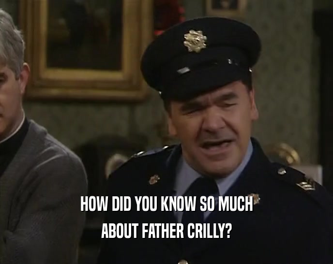HOW DID YOU KNOW SO MUCH ABOUT FATHER CRILLY? 