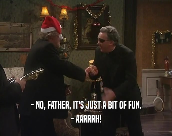 - NO, FATHER, IT'S JUST A BIT OF FUN. - AARRRH! 