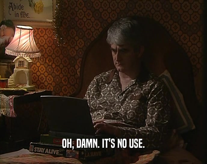 OH, DAMN. IT'S NO USE.  