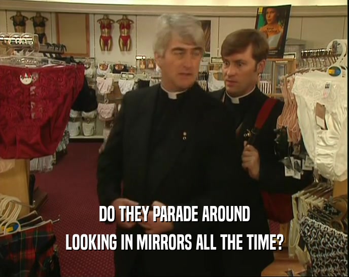 DO THEY PARADE AROUND LOOKING IN MIRRORS ALL THE TIME? 