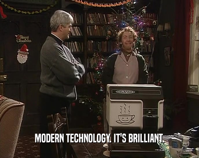 MODERN TECHNOLOGY. IT'S BRILLIANT.  