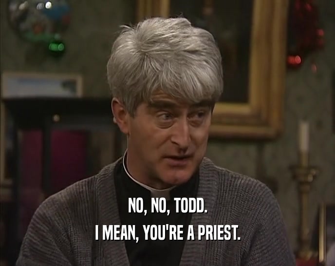 NO, NO, TODD.
 I MEAN, YOU'RE A PRIEST.
 