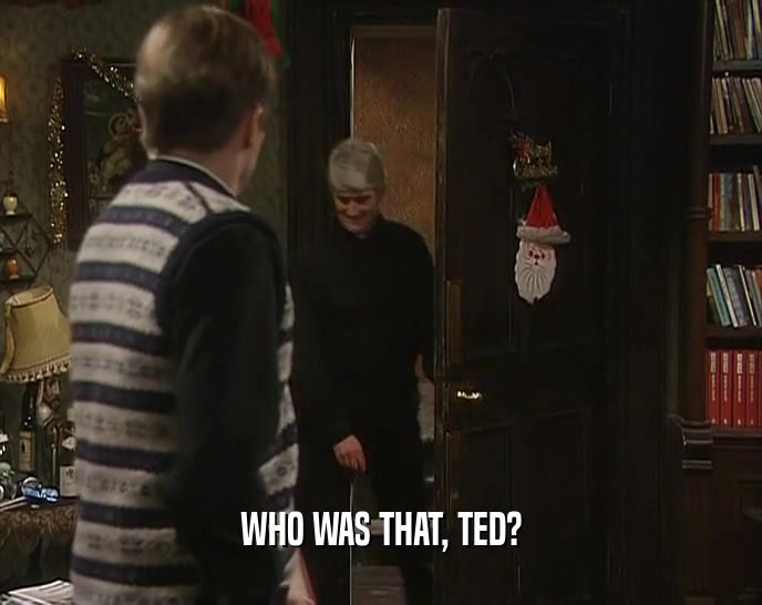 WHO WAS THAT, TED?  