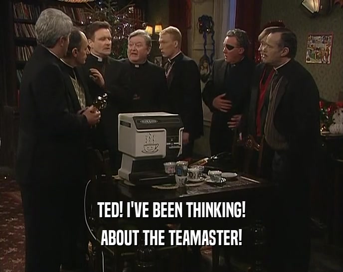 TED! I'VE BEEN THINKING!
 ABOUT THE TEAMASTER!
 