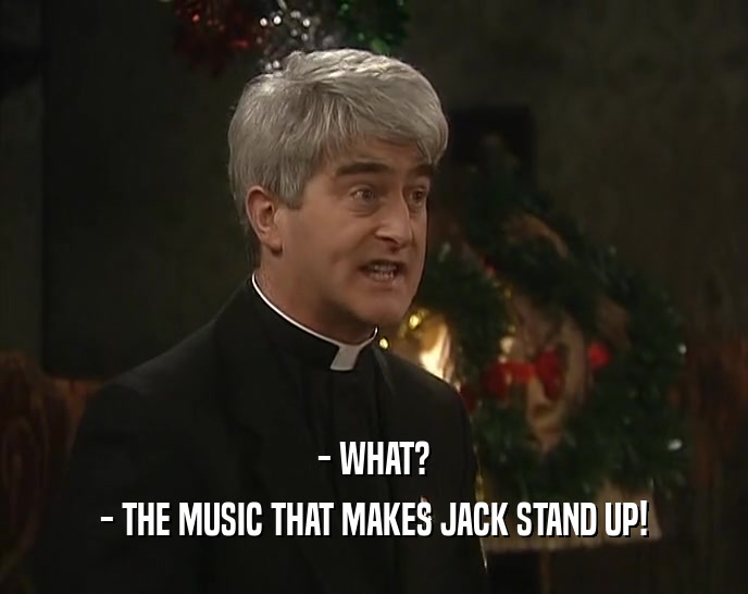 - WHAT?
 - THE MUSIC THAT MAKES JACK STAND UP!
 
