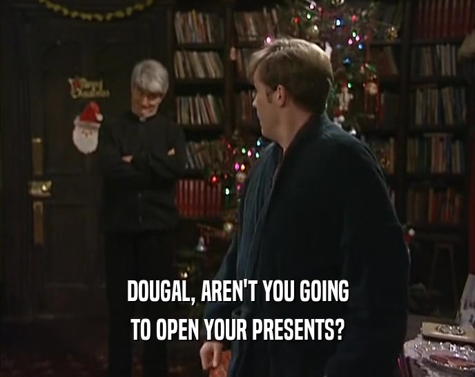 DOUGAL, AREN'T YOU GOING TO OPEN YOUR PRESENTS? 
