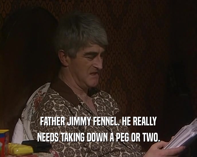 FATHER JIMMY FENNEL. HE REALLY NEEDS TAKING DOWN A PEG OR TWO. 