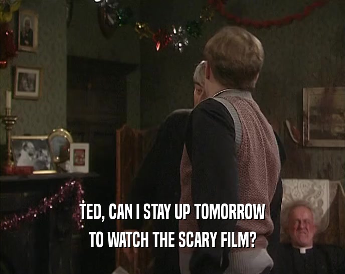 TED, CAN I STAY UP TOMORROW TO WATCH THE SCARY FILM? 