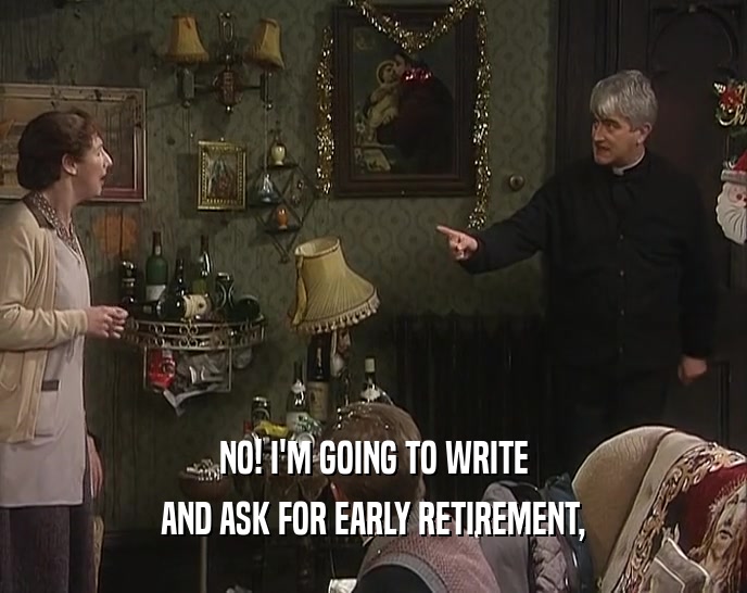NO! I'M GOING TO WRITE AND ASK FOR EARLY RETIREMENT, 