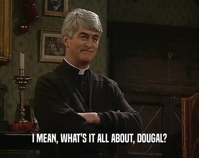I MEAN, WHAT'S IT ALL ABOUT, DOUGAL?  