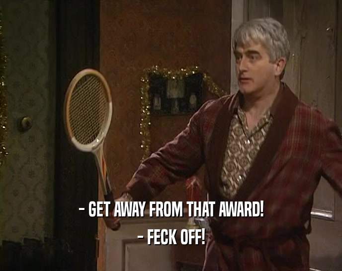 - GET AWAY FROM THAT AWARD!
 - FECK OFF!
 