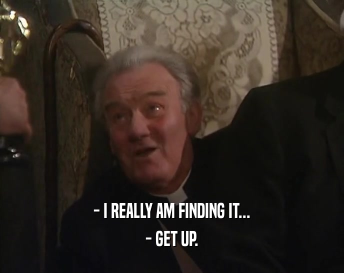 - I REALLY AM FINDING IT... - GET UP. 