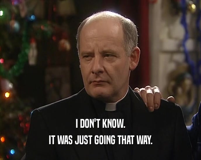 I DON'T KNOW. IT WAS JUST GOING THAT WAY. 