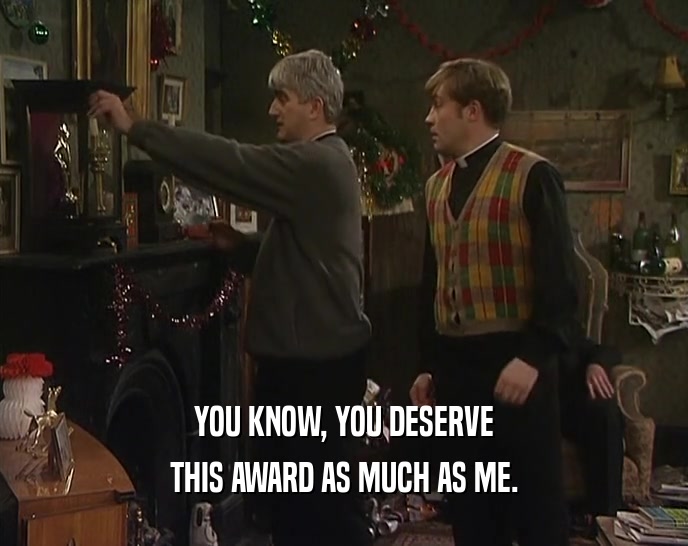 YOU KNOW, YOU DESERVE THIS AWARD AS MUCH AS ME. 