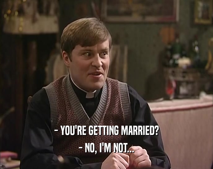 - YOU'RE GETTING MARRIED?
 - NO, I'M NOT...
 