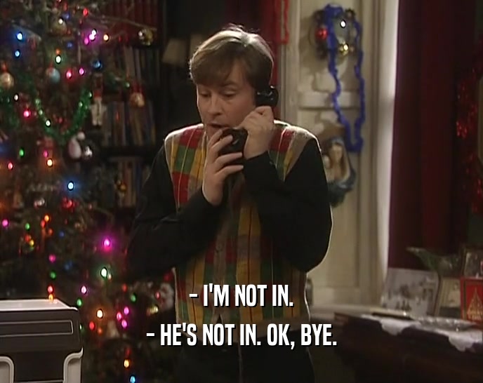 - I'M NOT IN. - HE'S NOT IN. OK, BYE. 