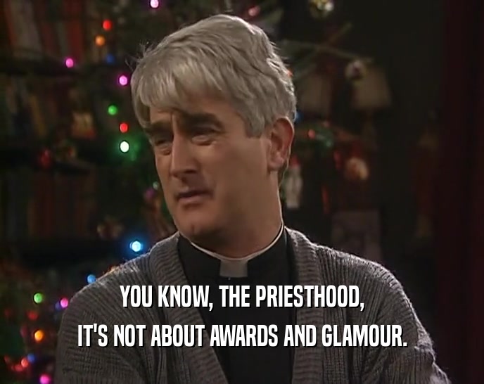 YOU KNOW, THE PRIESTHOOD, IT'S NOT ABOUT AWARDS AND GLAMOUR. 