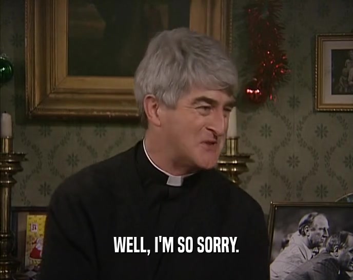 WELL, I'M SO SORRY.  