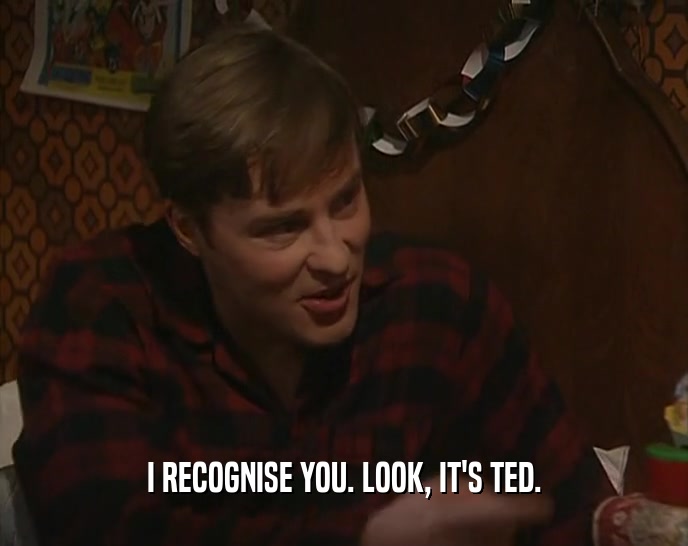 I RECOGNISE YOU. LOOK, IT'S TED.  