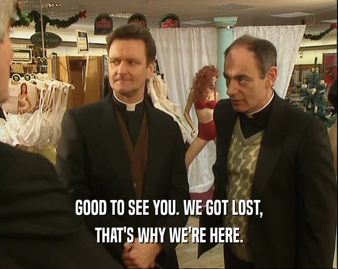 GOOD TO SEE YOU. WE GOT LOST, THAT'S WHY WE'RE HERE. 