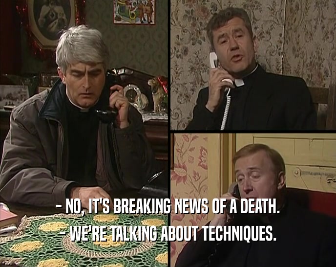- NO, IT'S BREAKING NEWS OF A DEATH.
 - WE'RE TALKING ABOUT TECHNIQUES.
 