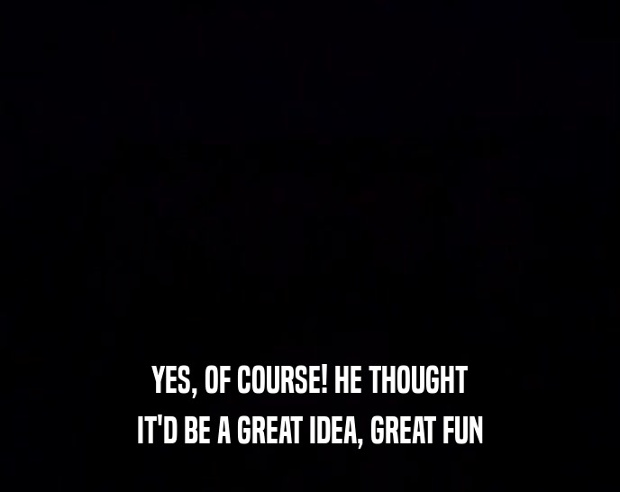 YES, OF COURSE! HE THOUGHT IT'D BE A GREAT IDEA, GREAT FUN 